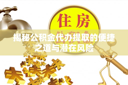 阿克陶揭秘公积金代办提取的便捷之道与潜在风险