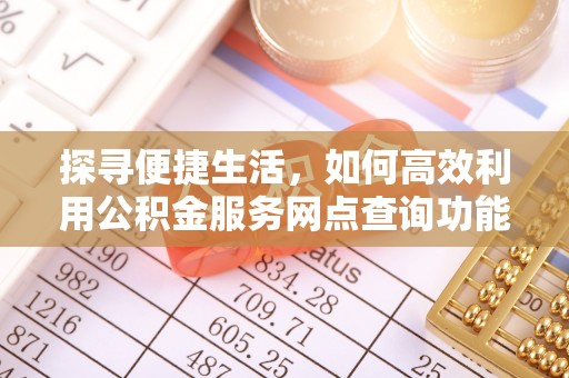 阿克陶探寻便捷生活，如何高效利用公积金服务网点查询功能