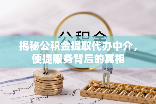 阿克陶揭秘公积金提取代办中介，便捷服务背后的真相