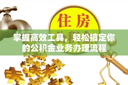 阿克陶掌握高效工具，轻松搞定你的公积金业务办理流程