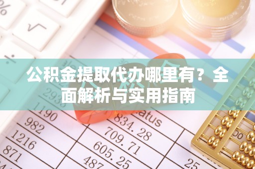 阿克陶公积金提取代办哪里有？全面解析与实用指南