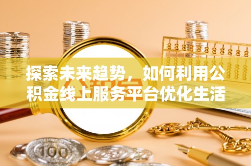 阿克陶探索未来趋势，如何利用公积金线上服务平台优化生活