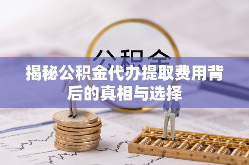 阿克陶揭秘公积金代办提取费用背后的真相与选择