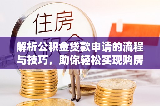 阿克陶解析公积金贷款申请的流程与技巧，助你轻松实现购房梦想