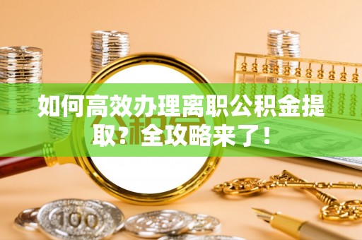 阿克陶如何高效办理离职公积金提取？全攻略来了！