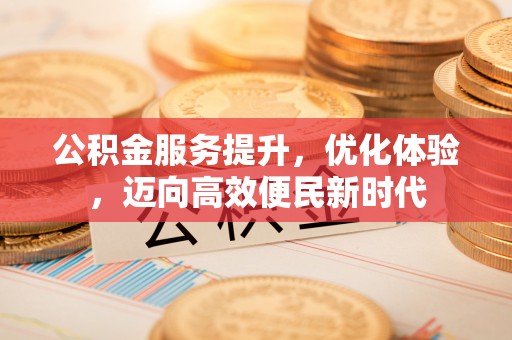 阿克陶公积金服务提升，优化体验，迈向高效便民新时代