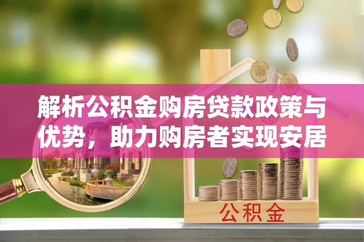 阿克陶解析公积金购房贷款政策与优势，助力购房者实现安居梦想