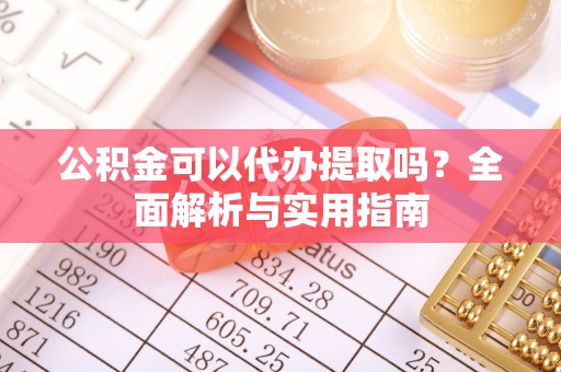 阿克陶公积金可以代办提取吗？全面解析与实用指南