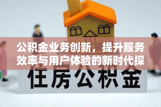 阿克陶公积金业务创新，提升服务效率与用户体验的新时代探索