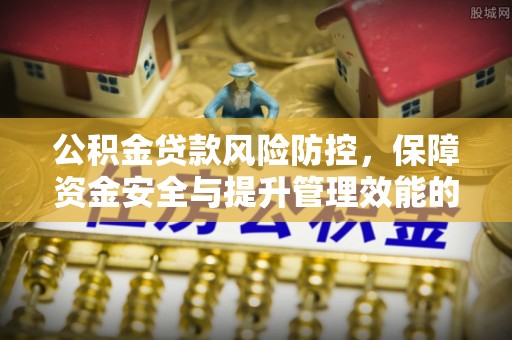 阿克陶公积金贷款风险防控，保障资金安全与提升管理效能的多维度探索