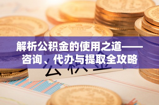 阿克陶解析公积金的使用之道——咨询、代办与提取全攻略