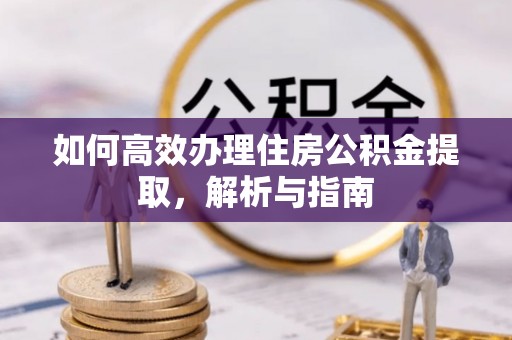 阿克陶如何高效办理住房公积金提取，解析与指南