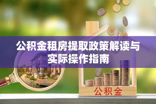阿克陶公积金租房提取政策解读与实际操作指南
