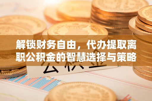 阿克陶解锁财务自由，代办提取离职公积金的智慧选择与策略