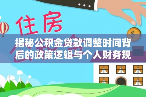 阿克陶揭秘公积金贷款调整时间背后的政策逻辑与个人财务规划