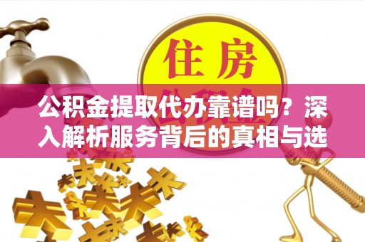阿克陶公积金提取代办靠谱吗？深入解析服务背后的真相与选择指南