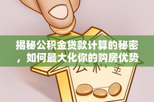 阿克陶揭秘公积金贷款计算的秘密，如何最大化你的购房优势