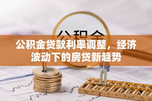 阿克陶公积金贷款利率调整，经济波动下的房贷新趋势