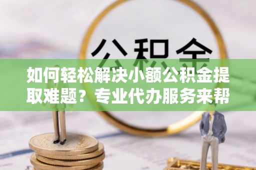 阿克陶如何轻松解决小额公积金提取难题？专业代办服务来帮忙