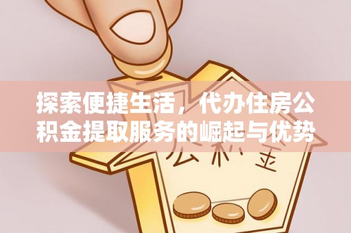 阿克陶探索便捷生活，代办住房公积金提取服务的崛起与优势