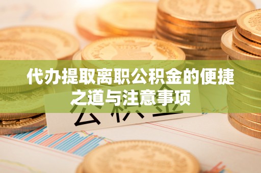 阿克陶代办提取离职公积金的便捷之道与注意事项