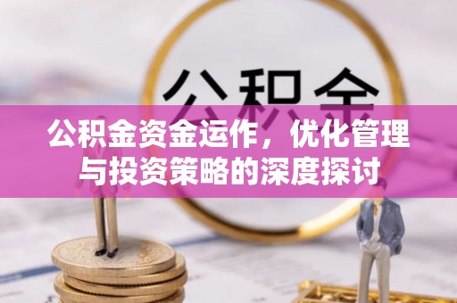 阿克陶公积金资金运作，优化管理与投资策略的深度探讨
