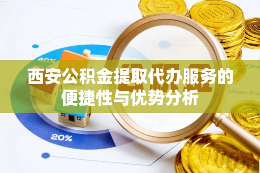 阿克陶西安公积金提取代办服务的便捷性与优势分析