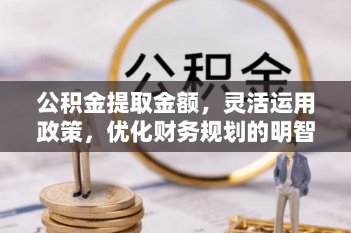 阿克陶公积金提取金额，灵活运用政策，优化财务规划的明智选择