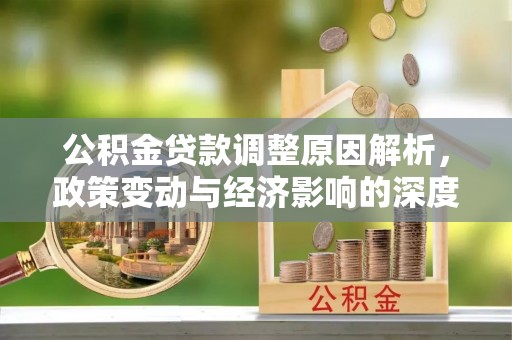 阿克陶公积金贷款调整原因解析，政策变动与经济影响的深度探讨