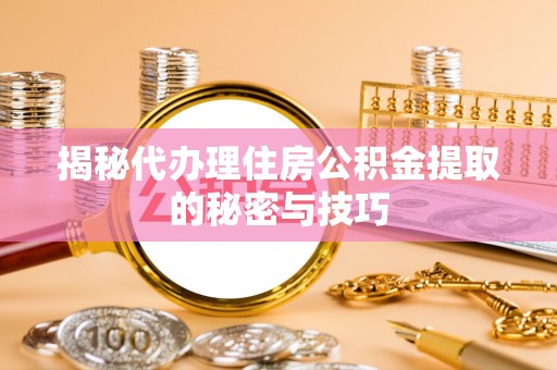 阿克陶揭秘代办理住房公积金提取的秘密与技巧