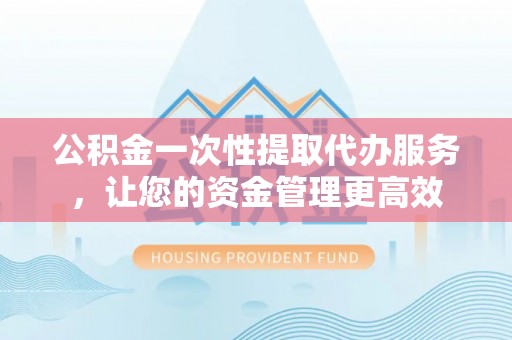 阿克陶公积金一次性提取代办服务，让您的资金管理更高效