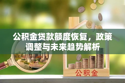 阿克陶公积金贷款额度恢复，政策调整与未来趋势解析