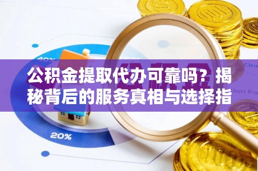 阿克陶公积金提取代办可靠吗？揭秘背后的服务真相与选择指南