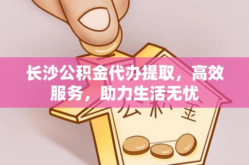 阿克陶长沙公积金代办提取，高效服务，助力生活无忧