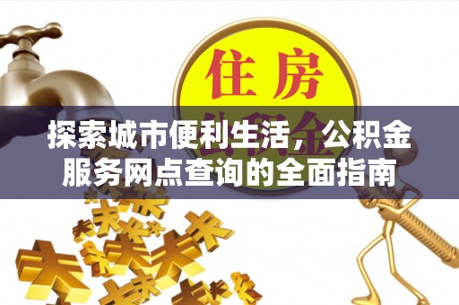 阿克陶探索城市便利生活，公积金服务网点查询的全面指南