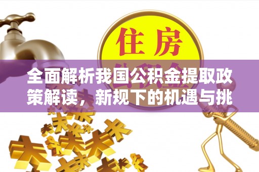 阿克陶全面解析我国公积金提取政策解读，新规下的机遇与挑战