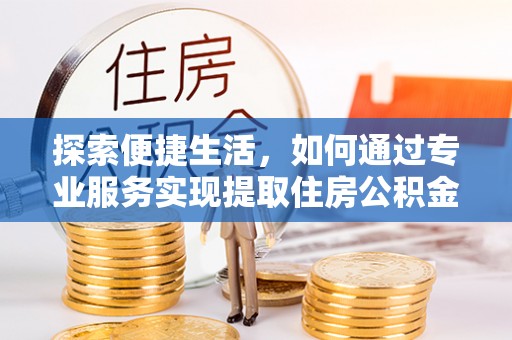 阿克陶探索便捷生活，如何通过专业服务实现提取住房公积金代办