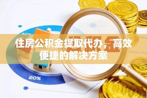 阿克陶住房公积金提取代办，高效便捷的解决方案