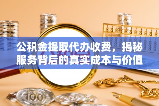 阿克陶公积金提取代办收费，揭秘服务背后的真实成本与价值