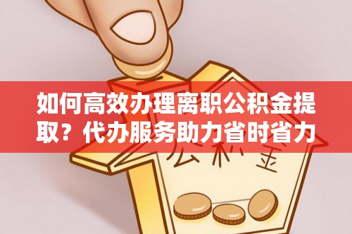 阿克陶如何高效办理离职公积金提取？代办服务助力省时省力