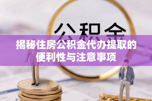 阿克陶揭秘住房公积金代办提取的便利性与注意事项