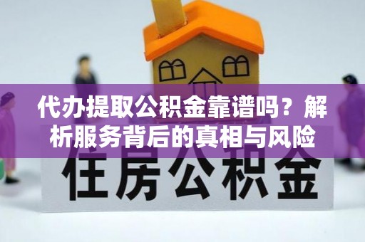 阿克陶代办提取公积金靠谱吗？解析服务背后的真相与风险