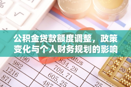阿克陶公积金贷款额度调整，政策变化与个人财务规划的影响分析