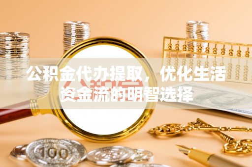 阿克陶公积金代办提取，优化生活资金流的明智选择