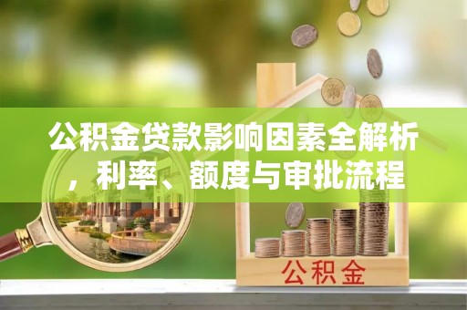 阿克陶公积金贷款影响因素全解析，利率、额度与审批流程