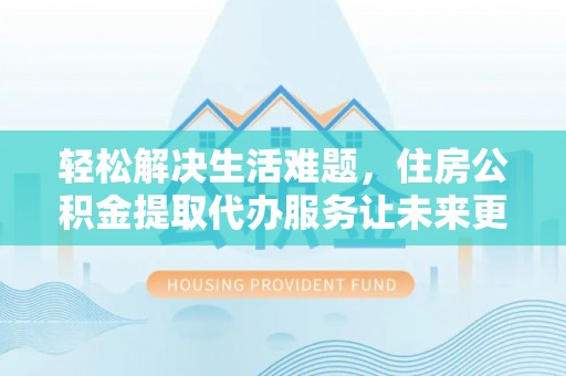 阿克陶轻松解决生活难题，住房公积金提取代办服务让未来更安心