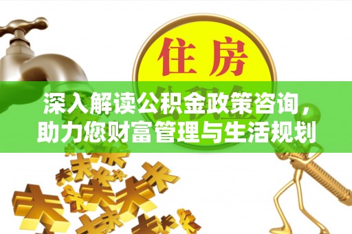 阿克陶深入解读公积金政策咨询，助力您财富管理与生活规划