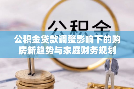 阿克陶公积金贷款调整影响下的购房新趋势与家庭财务规划