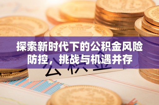 阿克陶探索新时代下的公积金风险防控，挑战与机遇并存
