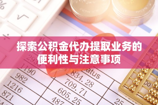 阿克陶探索公积金代办提取业务的便利性与注意事项